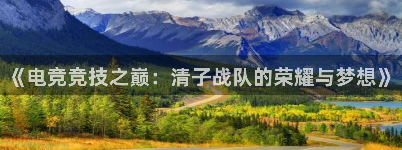 db电竞网页版：《电竞竞技之巅：清子战队的荣耀与梦想》